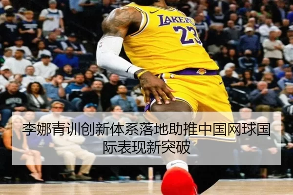 李娜青训创新体系落地助推中国网球国际表现新突破