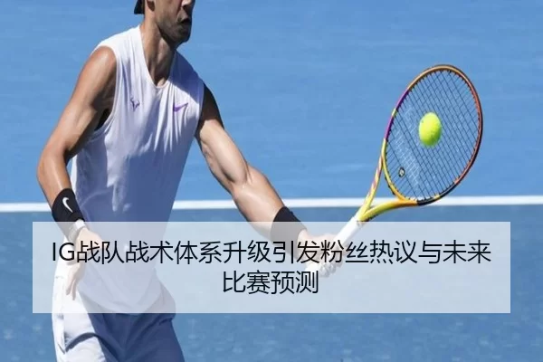 IG战队战术体系升级引发粉丝热议与未来比赛预测